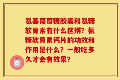 氨基葡萄糖胶囊和氨糖软骨素有什么区别？氨糖软骨素钙片的功效和作用是什么？一般吃多久才会有效果？