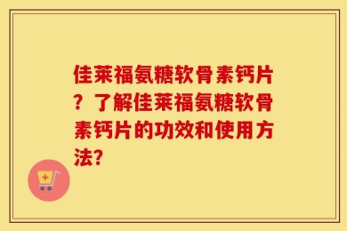佳莱福氨糖软骨素钙片？了解佳莱福氨糖软骨素钙片的功效和使用方法？