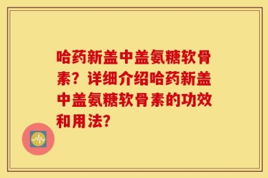 哈药新盖中盖氨糖软骨素？详细介绍哈药新盖中盖氨糖软骨素的功效和用法？