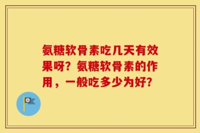 氨糖软骨素吃几天有效果呀？氨糖软骨素的作用，一般吃多少为好？