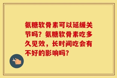 氨糖软骨素可以延缓关节吗？氨糖软骨素吃多久见效，长时间吃会有不好的影响吗？