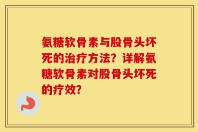 氨糖软骨素与股骨头坏死的治疗方法？详解氨糖软骨素对股骨头坏死的疗效？