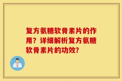 复方氨糖软骨素片的作用？详细解析复方氨糖软骨素片的功效？