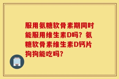 服用氨糖软骨素期同时能服用维生素D吗？氨糖软骨素维生素D钙片狗狗能吃吗？