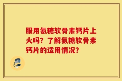 服用氨糖软骨素钙片上火吗？了解氨糖软骨素钙片的适用情况？