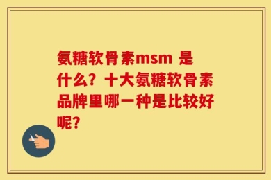 氨糖软骨素msm 是什么？十大氨糖软骨素品牌里哪一种是比较好呢？