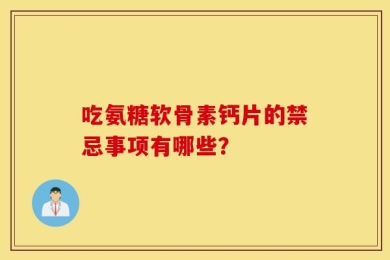 吃氨糖软骨素钙片的禁忌事项有哪些？