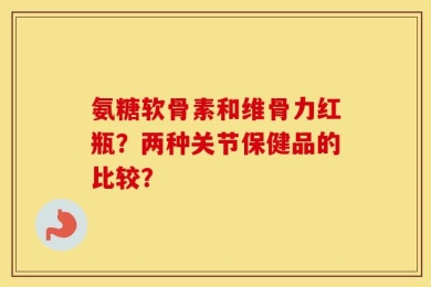 氨糖软骨素和维骨力红瓶？两种关节保健品的比较？