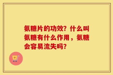 氨糖片的功效？什么叫氨糖有什么作用，氨糖会容易流失吗？