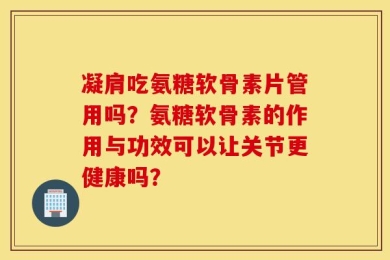 凝肩吃氨糖软骨素片管用吗？氨糖软骨素的作用与功效可以让关节更健康吗？