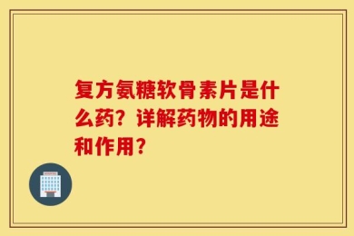 复方氨糖软骨素片是什么药？详解药物的用途和作用？