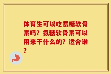 体育生可以吃氨糖软骨素吗？氨糖软骨素可以用来干什么的？适合谁？