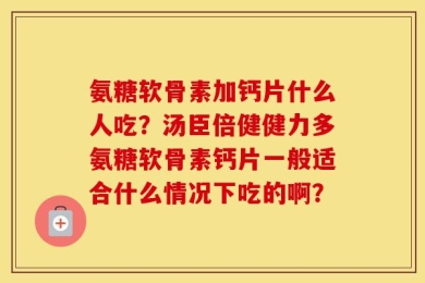 氨糖软骨素加钙片什么人吃？汤臣倍健健力多氨糖软骨素钙片一般适合什么情况下吃的啊？