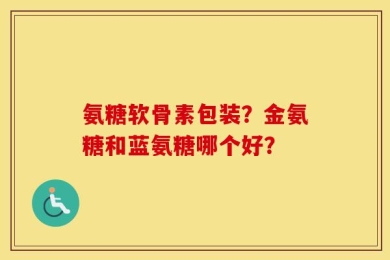 氨糖软骨素包装？金氨糖和蓝氨糖哪个好？