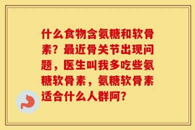 什么食物含氨糖和软骨素？最近骨关节出现问题，医生叫我多吃些氨糖软骨素，氨糖软骨素适合什么人群阿？