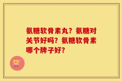 氨糖软骨素丸？氨糖对关节好吗？氨糖软骨素哪个牌子好？