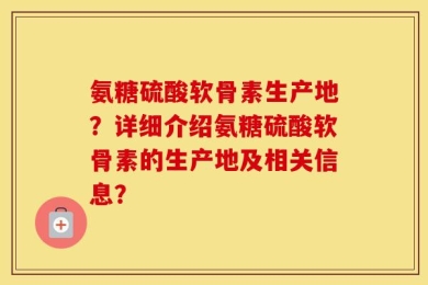 氨糖硫酸软骨素生产地？详细介绍氨糖硫酸软骨素的生产地及相关信息？