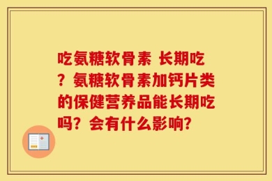 吃氨糖软骨素 长期吃？氨糖软骨素加钙片类的保健营养品能长期吃吗？会有什么影响？