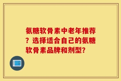 氨糖软骨素中老年推荐？选择适合自己的氨糖软骨素品牌和剂型？