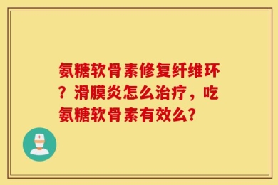 氨糖软骨素修复纤维环？滑膜炎怎么治疗，吃氨糖软骨素有效么？