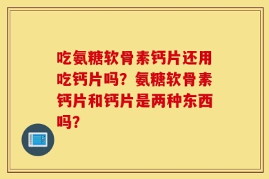 吃氨糖软骨素钙片还用吃钙片吗？氨糖软骨素钙片和钙片是两种东西吗？