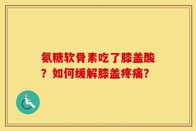 氨糖软骨素吃了膝盖酸？如何缓解膝盖疼痛？