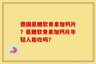 德国氨糖软骨素加钙片？氨糖软骨素加钙片年轻人能吃吗？