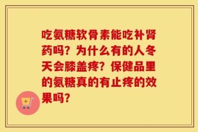吃氨糖软骨素能吃补肾药吗？为什么有的人冬天会膝盖疼？保健品里的氨糖真的有止疼的效果吗？