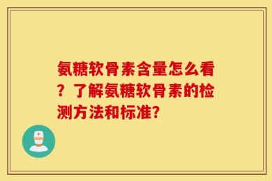 氨糖软骨素含量怎么看？了解氨糖软骨素的检测方法和标准？