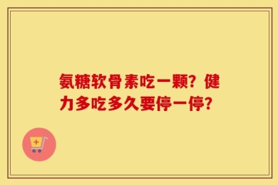 氨糖软骨素吃一颗？健力多吃多久要停一停？