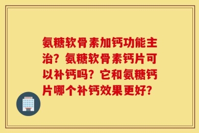 氨糖软骨素加钙功能主治？氨糖软骨素钙片可以补钙吗？它和氨糖钙片哪个补钙效果更好？