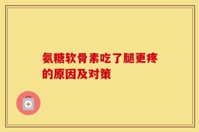 氨糖软骨素吃了腿更疼的原因及对策