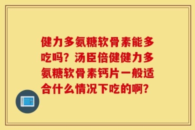 健力多氨糖软骨素能多吃吗？汤臣倍健健力多氨糖软骨素钙片一般适合什么情况下吃的啊？