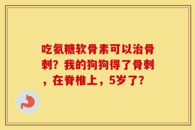 吃氨糖软骨素可以治骨刺？我的狗狗得了骨刺，在脊椎上，5岁了？