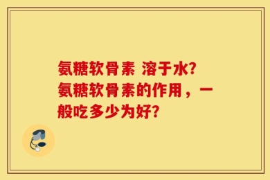 氨糖软骨素 溶于水？氨糖软骨素的作用，一般吃多少为好？