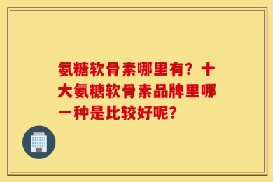 氨糖软骨素哪里有？十大氨糖软骨素品牌里哪一种是比较好呢？