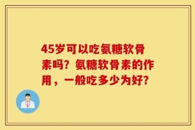 45岁可以吃氨糖软骨素吗？氨糖软骨素的作用，一般吃多少为好？
