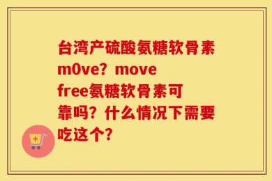 台湾产硫酸氨糖软骨素m0ve？move free氨糖软骨素可靠吗？什么情况下需要吃这个？