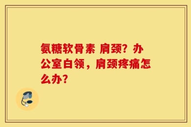 氨糖软骨素 肩颈？办公室白领，肩颈疼痛怎么办？