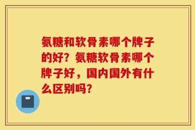 氨糖和软骨素哪个牌子的好？氨糖软骨素哪个牌子好，国内国外有什么区别吗？