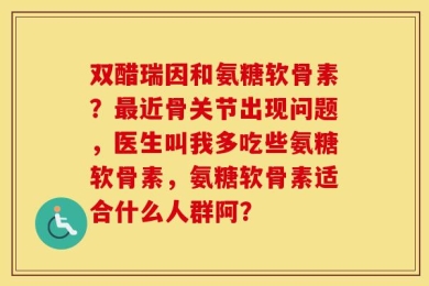 双醋瑞因和氨糖软骨素？最近骨关节出现问题，医生叫我多吃些氨糖软骨素，氨糖软骨素适合什么人群阿？