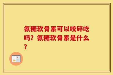 氨糖软骨素可以咬碎吃吗？氨糖软骨素是什么？