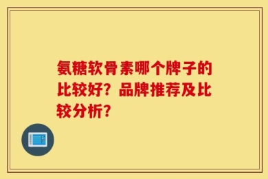 氨糖软骨素哪个牌子的比较好？品牌推荐及比较分析？