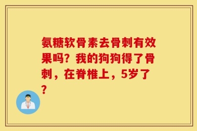 氨糖软骨素去骨刺有效果吗？我的狗狗得了骨刺，在脊椎上，5岁了？