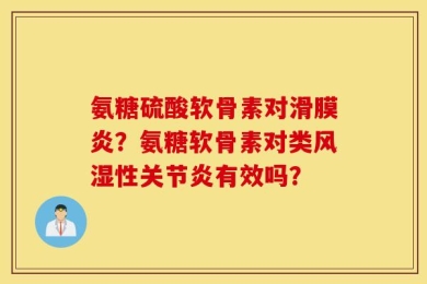 氨糖硫酸软骨素对滑膜炎？氨糖软骨素对类风湿性关节炎有效吗？