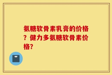 氨糖软骨素乳膏的价格？健力多氨糖软骨素价格？