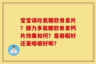 宝宝误吃氨糖软骨素片？健力多氨糖软骨素钙片效果如何？是吞服好还是咀嚼好呢？