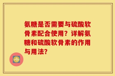 氨糖是否需要与硫酸软骨素配合使用？详解氨糖和硫酸软骨素的作用与用法？