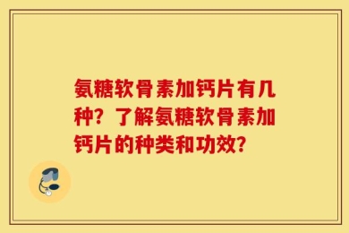 氨糖软骨素加钙片有几种？了解氨糖软骨素加钙片的种类和功效？