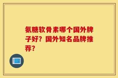 氨糖软骨素哪个国外牌子好？国外知名品牌推荐？